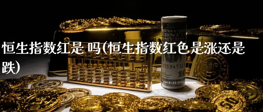 恒生指数红是 吗(恒生指数红色是涨还是跌)