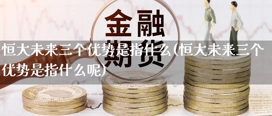 恒大未来三个优势是指什么(恒大未来三个优势是指什么呢)_https://www.lytzg.com_美原油期货_第1张