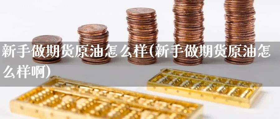 新手做期货原油怎么样(新手做期货原油怎么样啊)_https://www.lytzg.com_原油期货学院_第1张