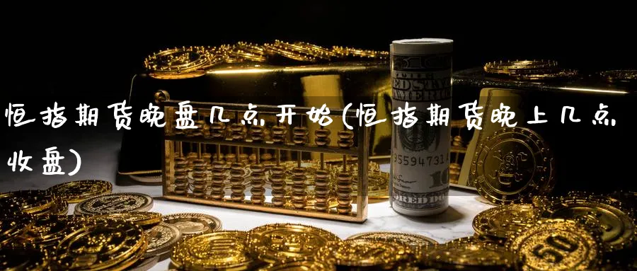 恒指期货晚盘几点开始(恒指期货晚上几点收盘)_https://www.lytzg.com_原油直播室_第1张
