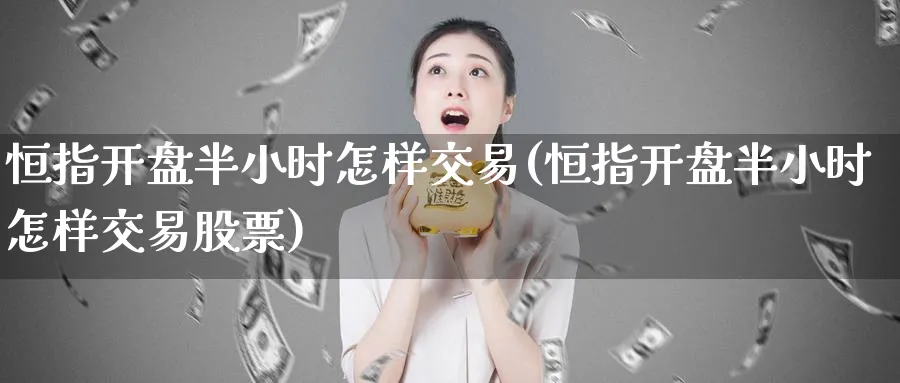 恒指开盘半小时怎样交易(恒指开盘半小时怎样交易股票)