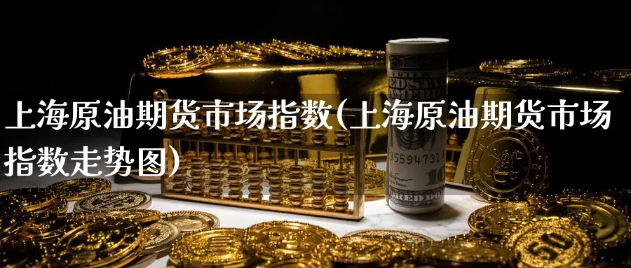 上海原油期货市场指数(上海原油期货市场指数走势图)