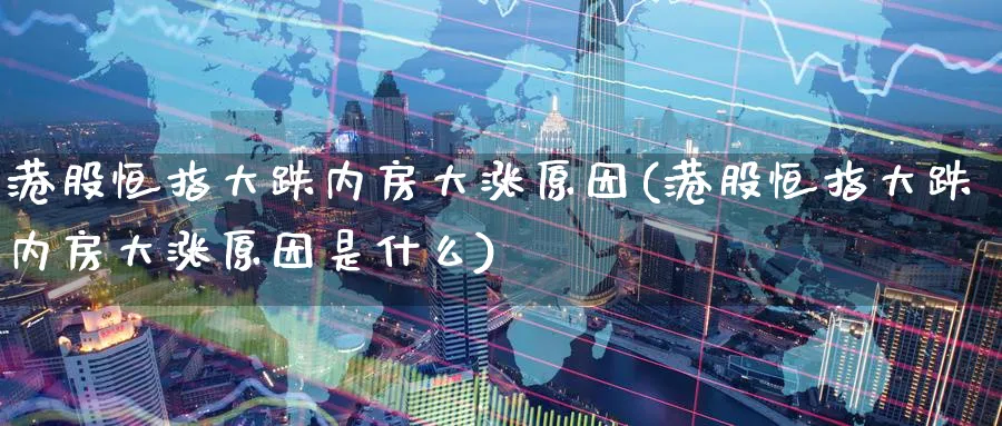 港股恒指大跌内房大涨原因(港股恒指大跌内房大涨原因是什么)_https://www.lytzg.com_原油直播室_第1张