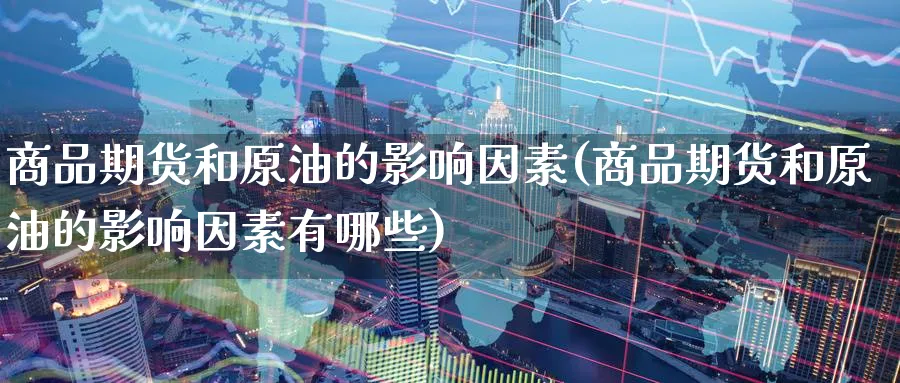 商品期货和原油的影响因素(商品期货和原油的影响因素有哪些)