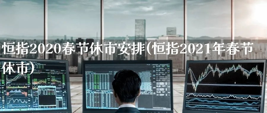 恒指2020春节休市安排(恒指2021年春节休市)