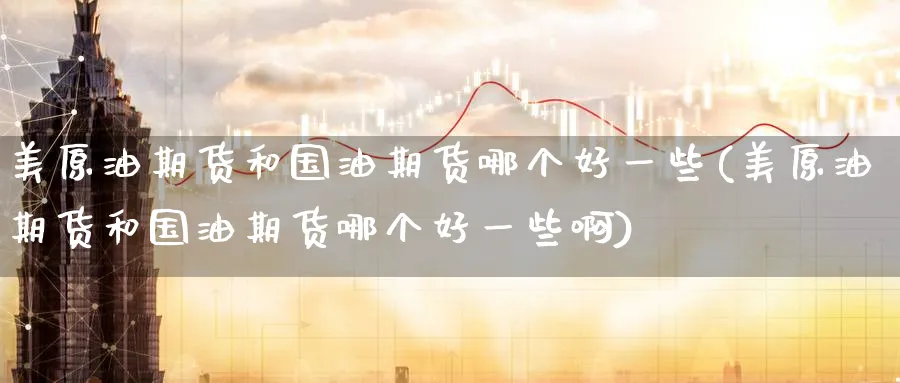 美原油期货和国油期货哪个好一些(美原油期货和国油期货哪个好一些啊)
