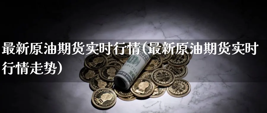 最新原油期货实时行情(最新原油期货实时行情走势)