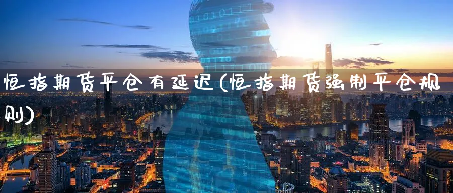 恒指期货平仓有延迟(恒指期货强制平仓规则)_https://www.lytzg.com_原油期货学院_第1张