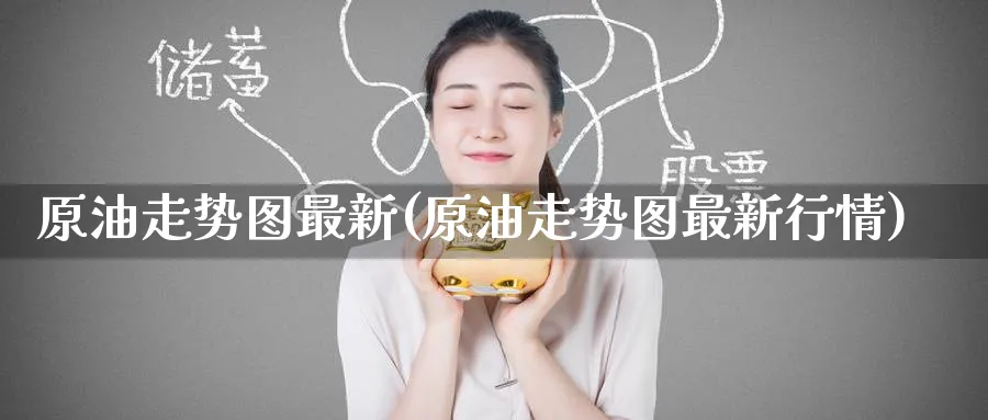 原油走势图最新(原油走势图最新行情)
