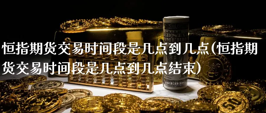 恒指期货交易时间段是几点到几点(恒指期货交易时间段是几点到几点结束)
