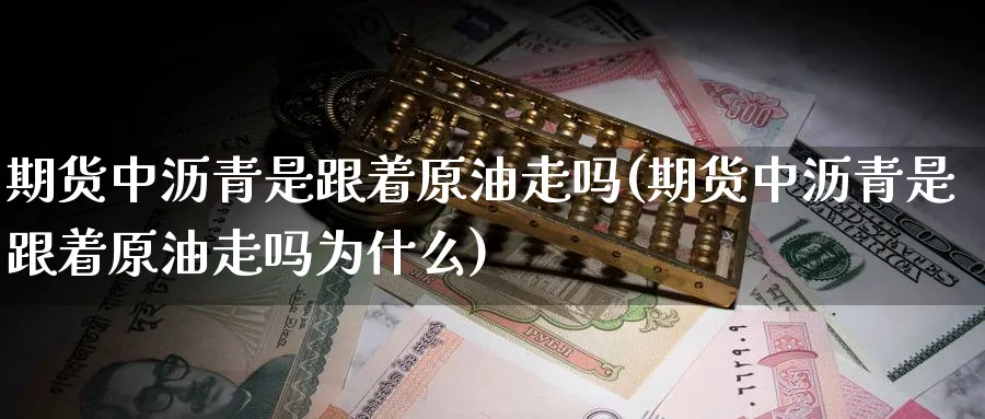 期货中沥青是跟着原油走吗(期货中沥青是跟着原油走吗为什么)