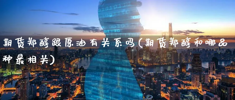 期货郑醇跟原油有关系吗(期货郑醇和哪品种最相关)