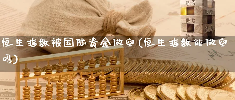恒生指数被国际资金做空(恒生指数能做空吗)