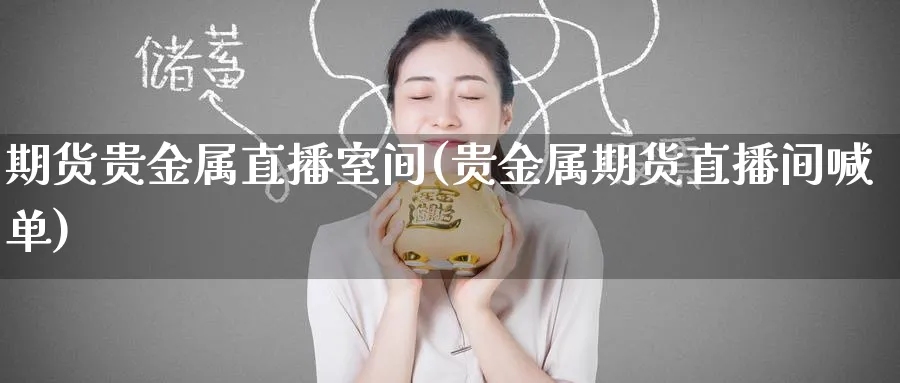 期货贵金属直播室间(贵金属期货直播间喊单)