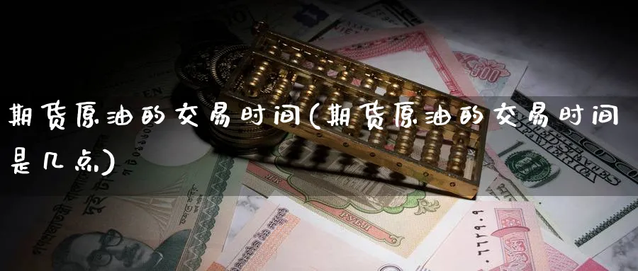 期货原油的交易时间(期货原油的交易时间是几点)
