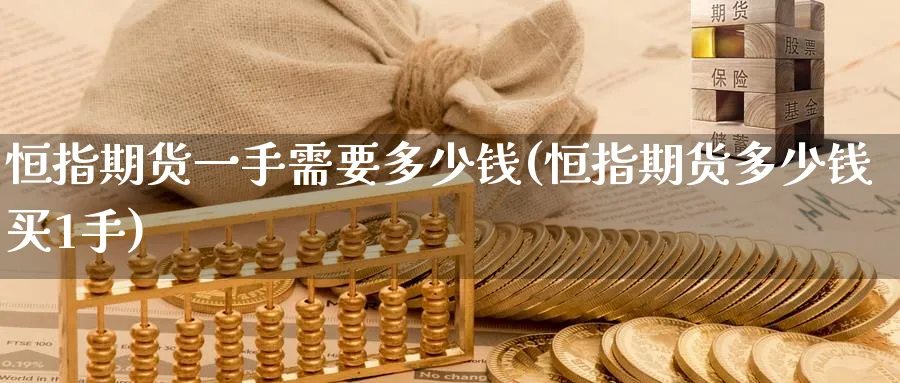 恒指期货一手需要多少钱(恒指期货多少钱买1手)