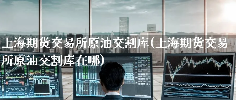 上海期货交易所原油交割库(上海期货交易所原油交割库在哪)