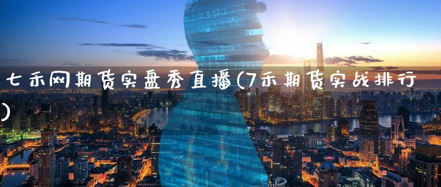 七禾网期货实盘秀直播(7禾期货实战排行)
