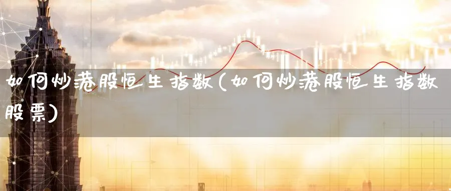 如何炒港股恒生指数(如何炒港股恒生指数股票)