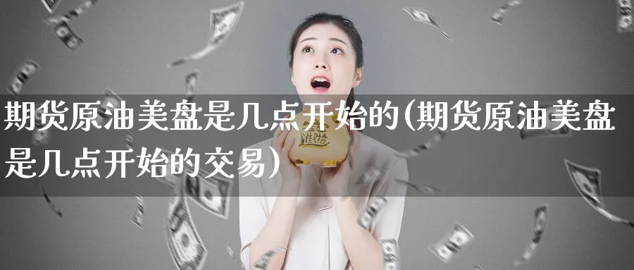 期货原油美盘是几点开始的(期货原油美盘是几点开始的交易)