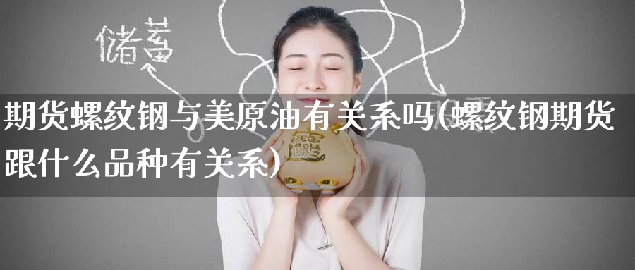 期货螺纹钢与美原油有关系吗(螺纹钢期货跟什么品种有关系)