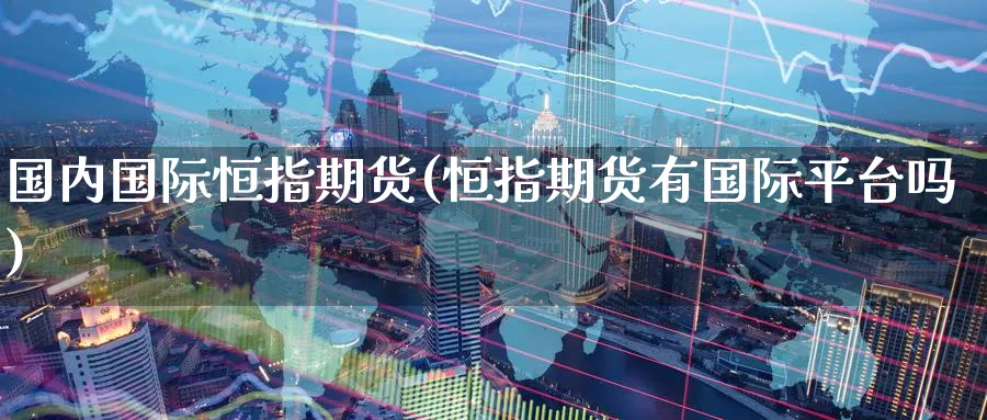 国内国际恒指期货(恒指期货有国际平台吗)