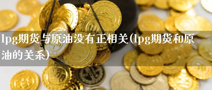 lpg期货与原油没有正相关(lpg期货和原油的关系)