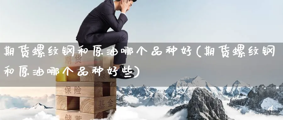 期货螺纹钢和原油哪个品种好(期货螺纹钢和原油哪个品种好些)