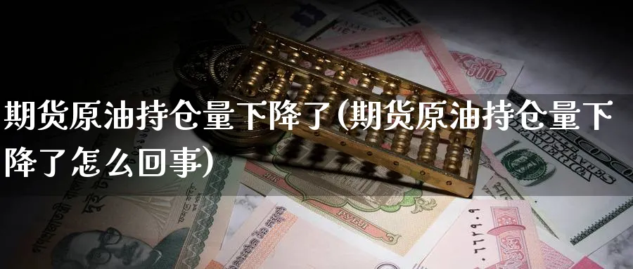 期货原油持仓量下降了(期货原油持仓量下降了怎么回事)
