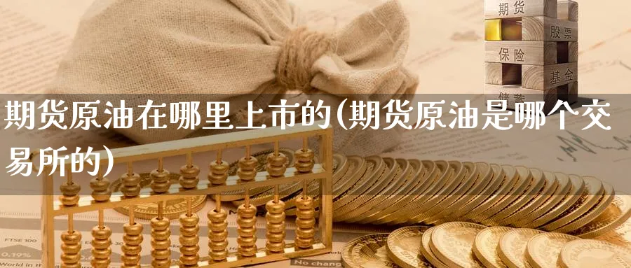 期货原油在哪里上市的(期货原油是哪个交易所的)