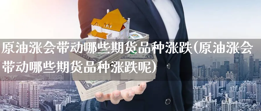 原油涨会带动哪些期货品种涨跌(原油涨会带动哪些期货品种涨跌呢)