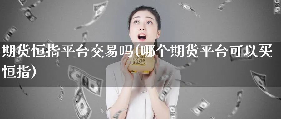 期货恒指平台交易吗(哪个期货平台可以买恒指)_https://www.lytzg.com_原油期货学院_第1张