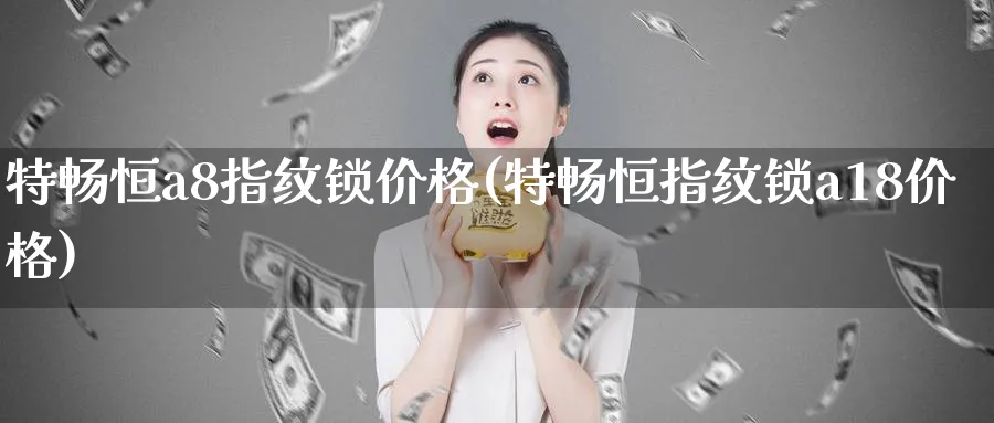 特畅恒a8指纹锁价格(特畅恒指纹锁a18价格)_https://www.lytzg.com_原油期货学院_第1张