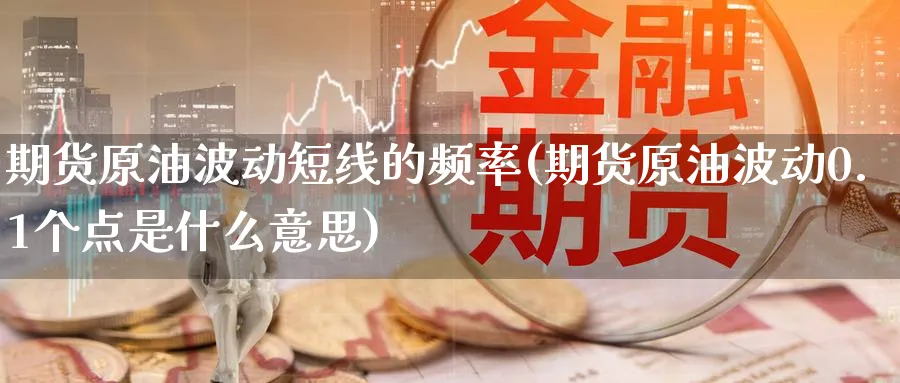 期货原油波动短线的频率(期货原油波动0.1个点是什么意思)