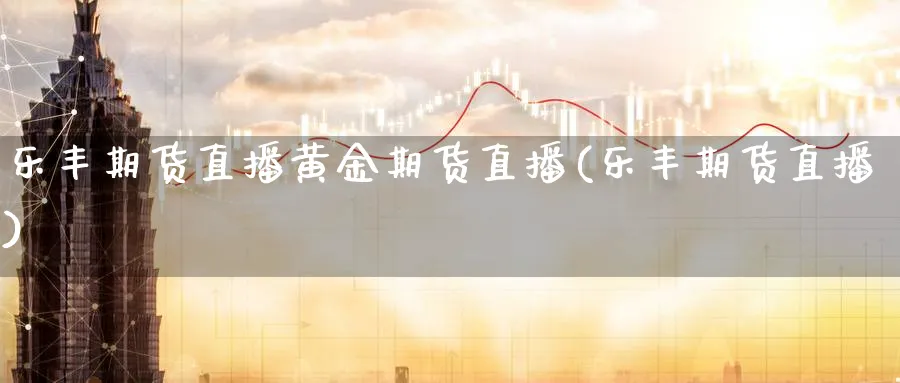 乐丰期货直播黄金期货直播(乐丰期货直播)