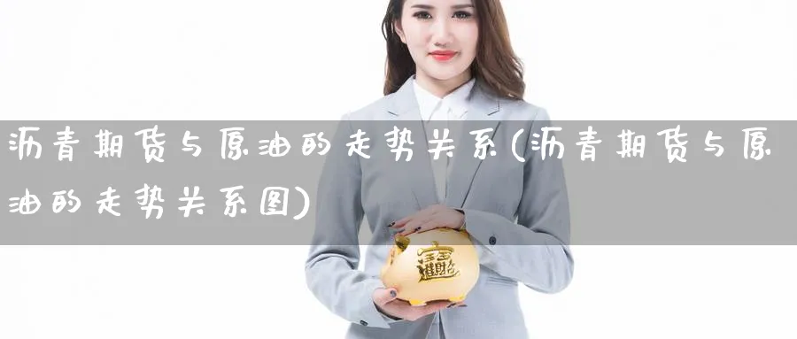 沥青期货与原油的走势关系(沥青期货与原油的走势关系图)