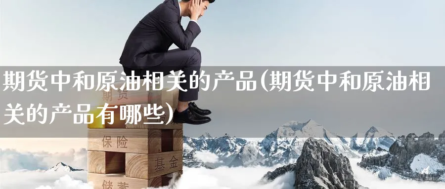 期货中和原油相关的产品(期货中和原油相关的产品有哪些)