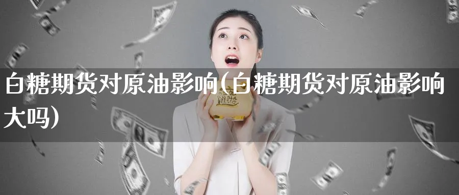 白糖期货对原油影响(白糖期货对原油影响大吗)