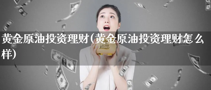黄金原油投资理财(黄金原油投资理财怎么样)