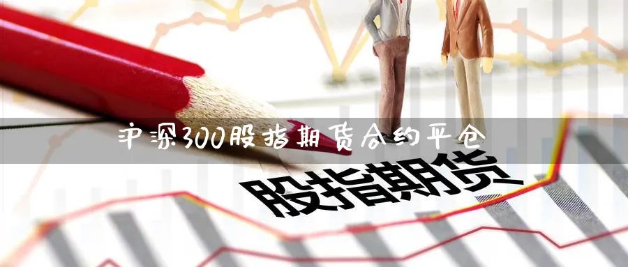 沪深300股指期货合约平仓_https://www.lytzg.com_原油期货学院_第1张