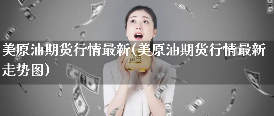 美原油期货行情最新(美原油期货行情最新走势图)