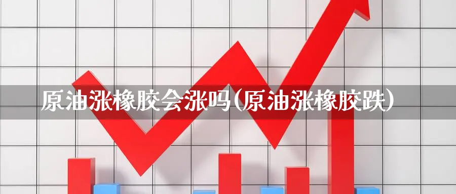 原油涨橡胶会涨吗(原油涨橡胶跌)