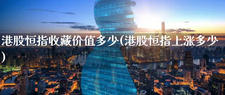 港股恒指收藏价值多少(港股恒指上涨多少)