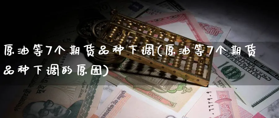 原油等7个期货品种下调(原油等7个期货品种下调的原因)