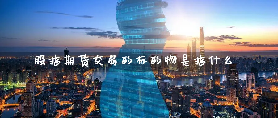股指期货交易的标的物是指什么