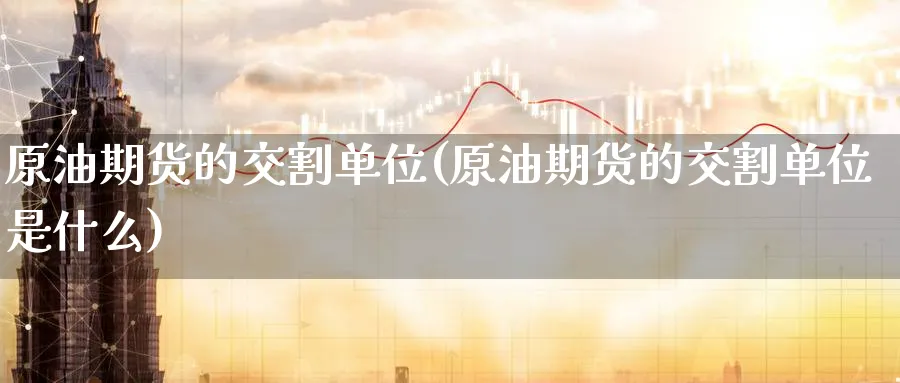 原油期货的交割单位(原油期货的交割单位是什么)