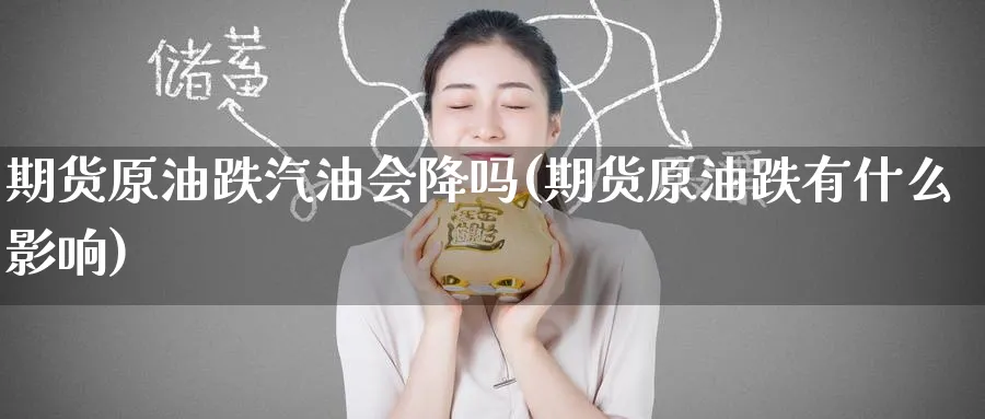 期货原油跌汽油会降吗(期货原油跌有什么影响)