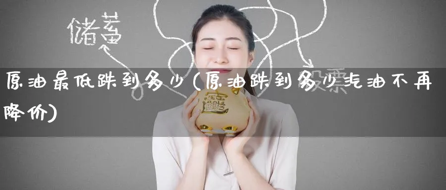 原油最低跌到多少(原油跌到多少汽油不再降价)