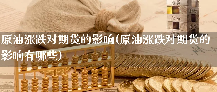 原油涨跌对期货的影响(原油涨跌对期货的影响有哪些)