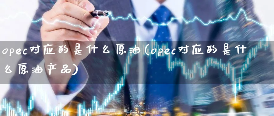 opec对应的是什么原油(opec对应的是什么原油产品)